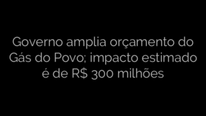 ​Governo amplia orçamento do Gás do Povo; impacto estimado é de R$ 300 milhões 